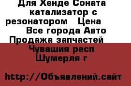Для Хенде Соната5 катализатор с резонатором › Цена ­ 4 000 - Все города Авто » Продажа запчастей   . Чувашия респ.,Шумерля г.